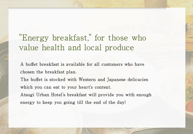 A buffet breakfast is available for all customers who have chosen the breakfast plan. The buffet is stocked with Western and Japanese delicacies which you can eat to your heart's content. Atsugi Urban Hotel's breakfast will provide you with enough energy to keep you going till the end of the day!