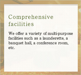 We offer a variety of multi-purpose facilities such as a launderette, a banquet hall, a conference room, etc.